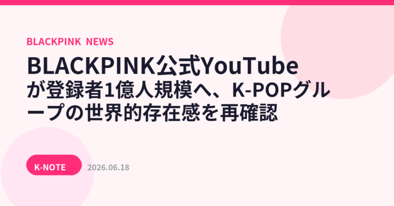 BLACKPINK公式YouTubeが登録者1億人規模へ、K-POPグループの世界的存在感を再確認